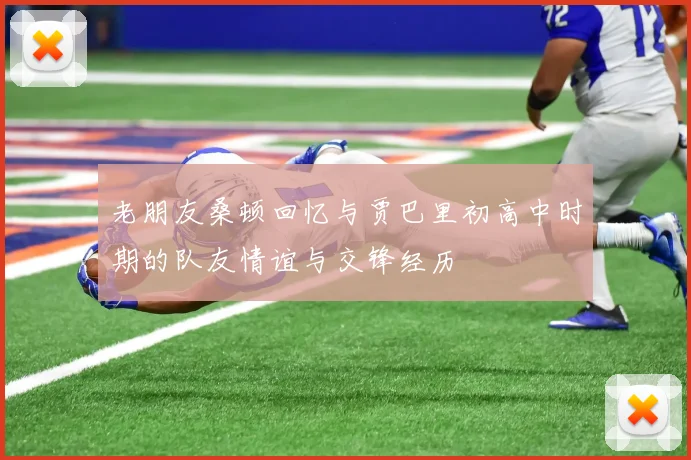 老朋友桑顿回忆与贾巴里初高中时期的队友情谊与交锋经历