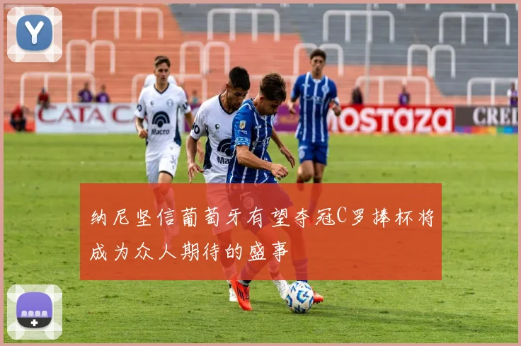纳尼坚信葡萄牙有望夺冠C罗捧杯将成为众人期待的盛事