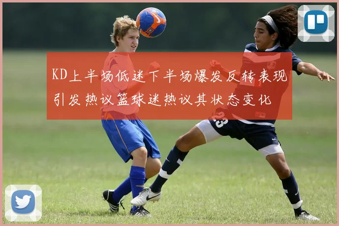 KD上半场低迷下半场爆发反转表现引发热议篮球迷热议其状态变化