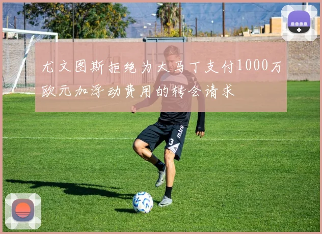尤文图斯拒绝为大马丁支付1000万欧元加浮动费用的转会请求