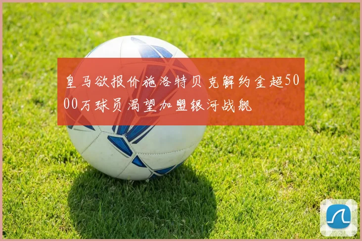 皇马欲报价施洛特贝克解约金超5000万球员渴望加盟银河战舰