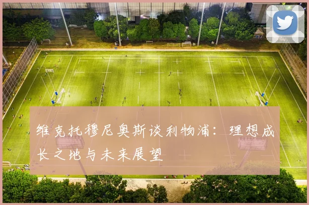 维克托穆尼奥斯谈利物浦：理想成长之地与未来展望