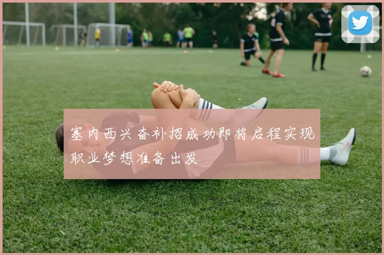 塞内西兴奋补招成功即将启程实现职业梦想准备出发