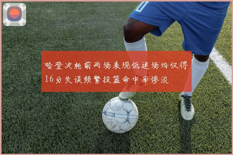 哈登次轮前两场表现低迷场均仅得16分失误频繁投篮命中率惨淡
