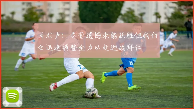 马尤卢：尽管遗憾未能获胜但我们会迅速调整全力以赴迎战拜仁