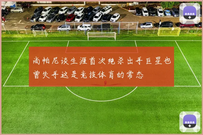 尚帕尼谈生涯首次绝杀出手巨星也曾失手这是竞技体育的常态