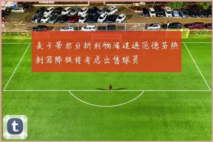 麦卡蒂尔分析利物浦追逐范德芬热刺若降级将考虑出售球员