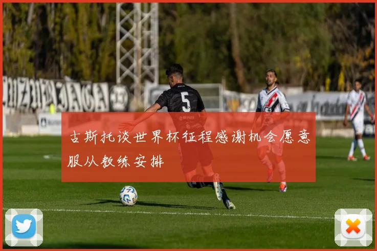 古斯托谈世界杯征程感谢机会愿意服从教练安排