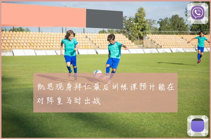 凯恩现身拜仁最后训练课预计能在对阵皇马时出战