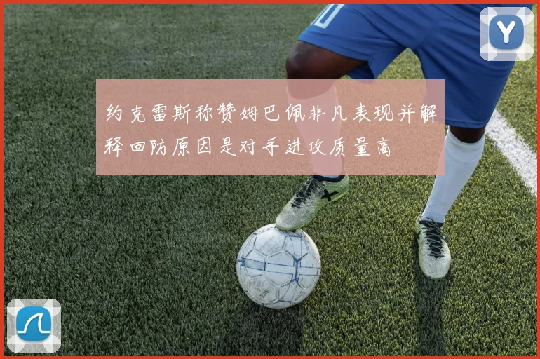 约克雷斯称赞姆巴佩非凡表现并解释回防原因是对手进攻质量高