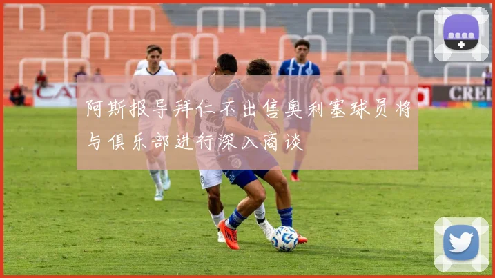 阿斯报导拜仁不出售奥利塞球员将与俱乐部进行深入商谈