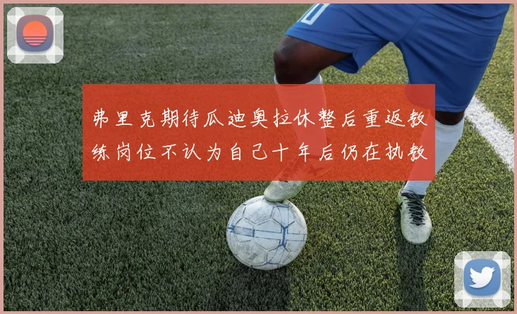 弗里克期待瓜迪奥拉休整后重返教练岗位不认为自己十年后仍在执教