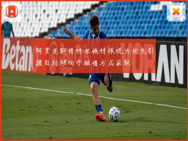 阿贾克斯将特尔施特根视为优先引援目标倾向于租借方式获取