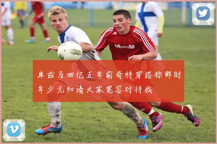 库兹马回忆五年前奇特穿搭称那时年少无知请大家宽容对待我