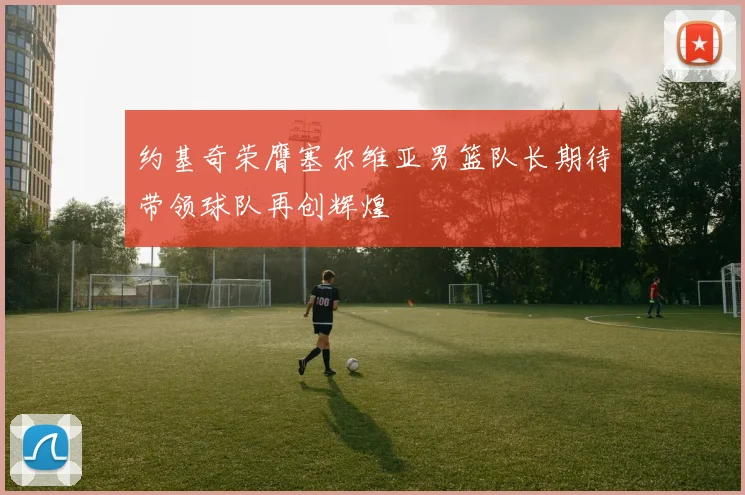 约基奇荣膺塞尔维亚男篮队长期待带领球队再创辉煌