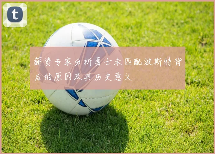 薪资专家分析勇士未匹配波斯特背后的原因及其历史意义
