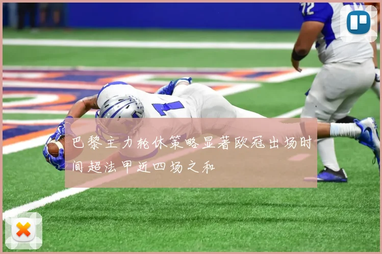 巴黎主力轮休策略显著欧冠出场时间超法甲近四场之和