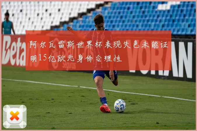阿尔瓦雷斯世界杯表现失色未能证明15亿欧元身价合理性