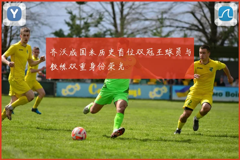 齐沃成国米历史首位双冠王球员与教练双重身份荣光