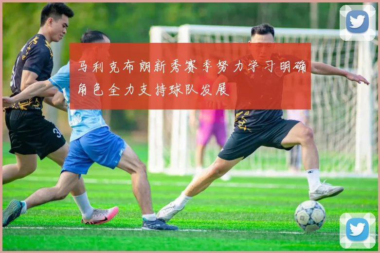 马利克布朗新秀赛季努力学习明确角色全力支持球队发展