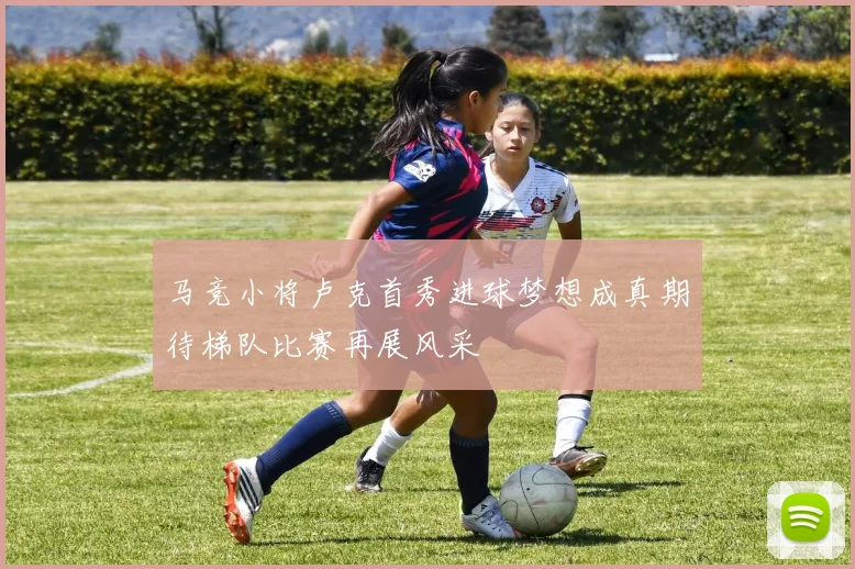 马竞小将卢克首秀进球梦想成真期待梯队比赛再展风采
