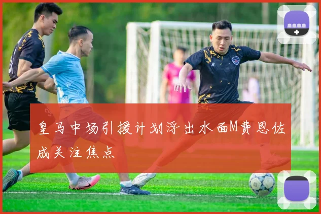 皇马中场引援计划浮出水面M费恩佐成关注焦点