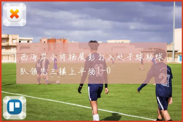 西海岸小将杨展彭打入处子球助球队领先三镇上半场1-0